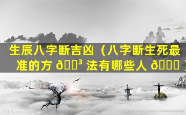生辰八字断吉凶（八字断生死最准的方 🌳 法有哪些人 🐘 ）